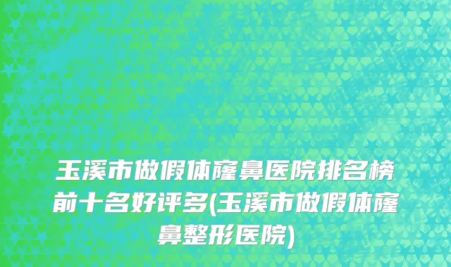 玉溪市做假体窿鼻医院排名榜前十名好评多(玉溪市做假体窿鼻整形医院)