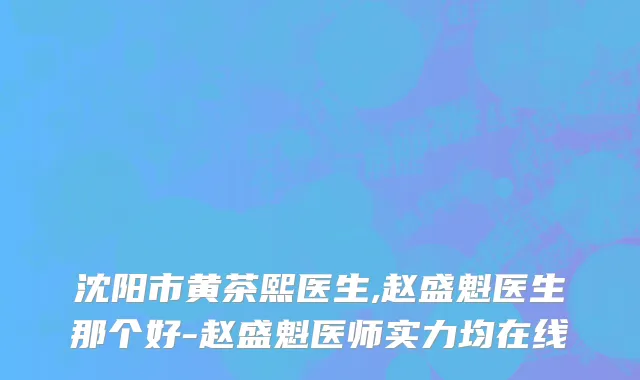 沈阳市黄茶熙医生,赵盛魁医生那个好-赵盛魁医师实力均在线