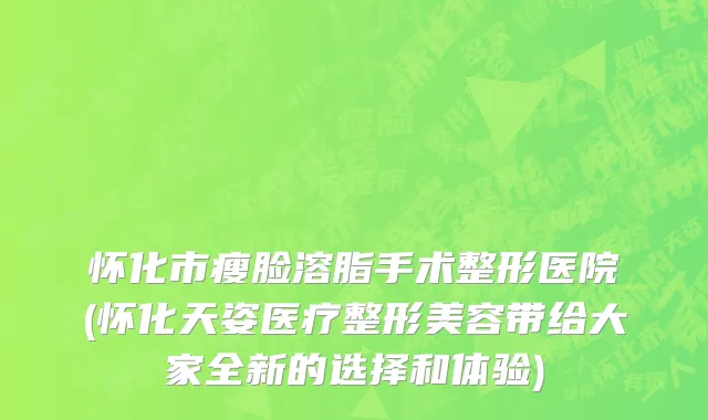 怀化市瘦脸溶脂手术整形医院(怀化天姿医疗整形美容带给大家全新的选择和体验)