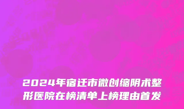 2024年宿迁市微创缩阴术整形医院在榜清单上榜理由首发