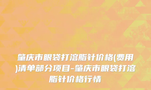 肇庆市眼袋打溶脂针价格(费用)清单部分项目-肇庆市眼袋打溶脂针价格行情