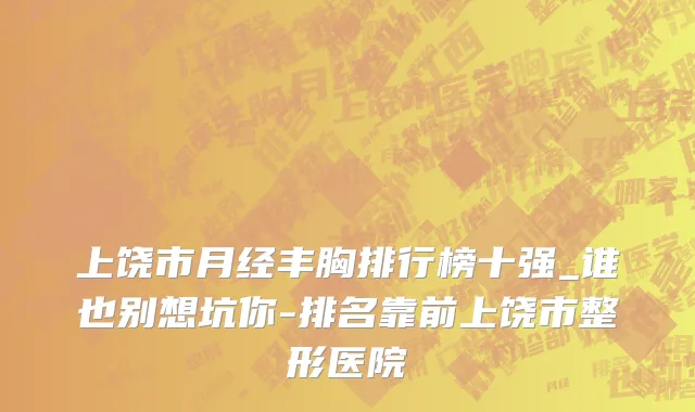 上饶市月经丰胸排行榜十强_谁也别想坑你-排名靠前上饶市整形医院