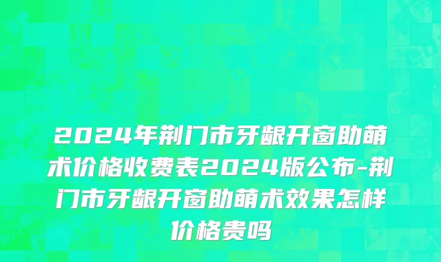 2024年荆门市牙龈开窗助萌术价格收费表2024版公布-荆门市牙龈开窗助萌术效果怎样价格贵吗
