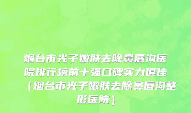 烟台市光子嫩肤去除鼻唇沟医院排行榜前十强口碑实力俱佳（烟台市光子嫩肤去除鼻唇沟整形医院）