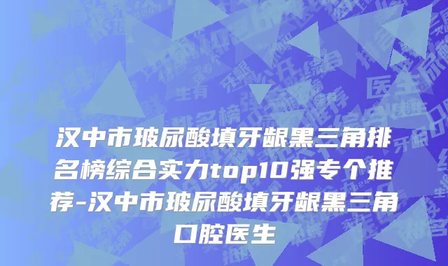 汉中市玻尿酸填牙龈黑三角排名榜综合实力top10强专个推荐-汉中市玻尿酸填牙龈黑三角口腔医生
