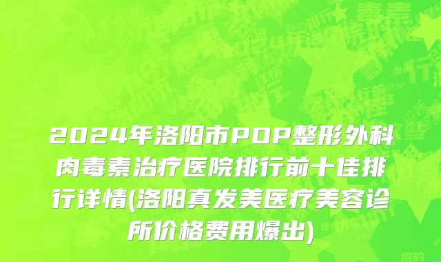 2024年洛阳市POP整形外科肉毒素治疗医院排行前十佳排行详情(洛阳真发美医疗美容诊所价格费用爆出)