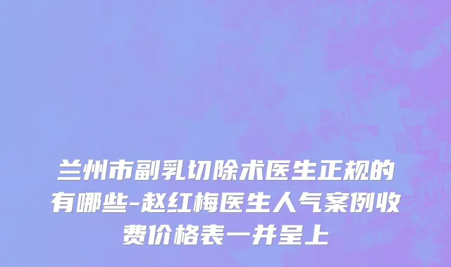 兰州市副乳切除术医生正规的有哪些-赵红梅医生人气案例收费价格表一并呈上