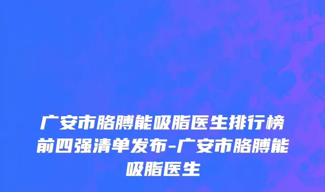 广安市胳膊能吸脂医生排行榜前四强清单发布-广安市胳膊能吸脂医生