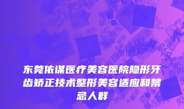 东莞依谋医疗美容医院隐形牙齿矫正技术整形美容适应和禁忌人群