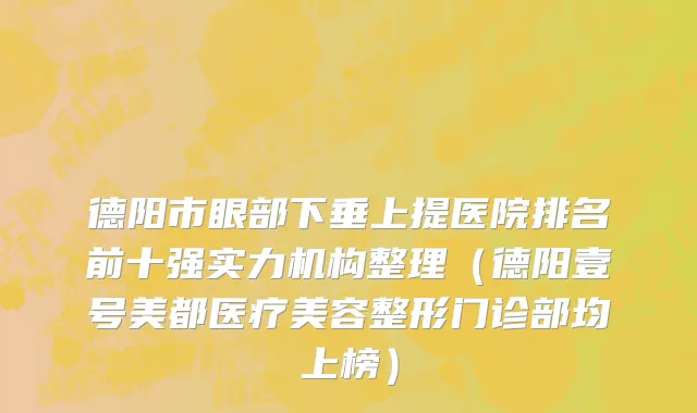 德阳市眼部下垂上提医院排名前十强实力机构整理（德阳壹号美都医疗美容整形门诊部均上榜）