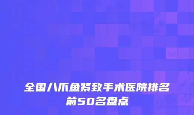 全国八爪鱼紧致手术医院排名前50名盘点