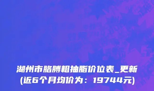 湖州市胳膊粗抽脂价位表_更新(近6个月均价为：19744元)