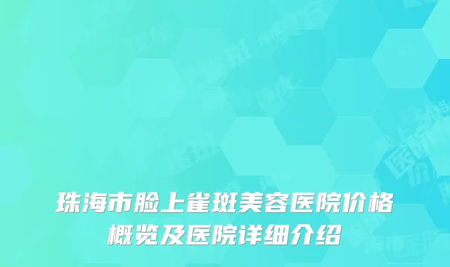 珠海市脸上雀斑美容医院价格概览及医院详细介绍