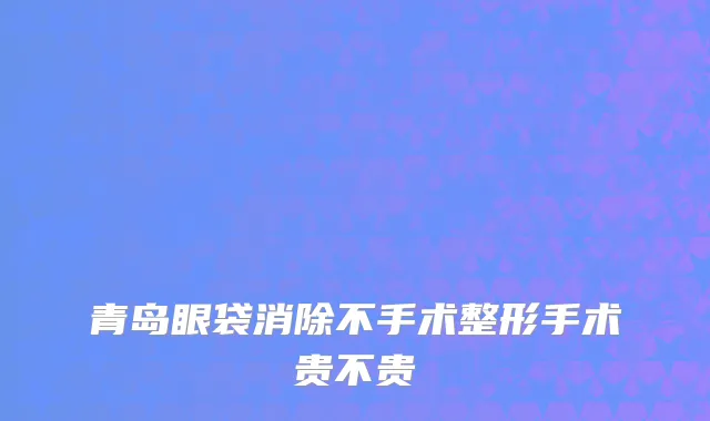 青岛眼袋消除不手术整形手术贵不贵