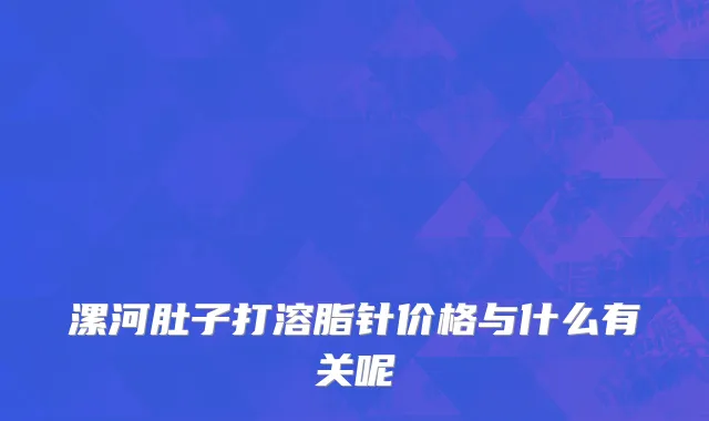 漯河肚子打溶脂针价格与什么有关呢