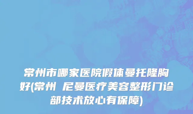 常州市哪家医院假体曼托隆胸好(常州璟尼曼医疗美容整形门诊部技术放心有保障)