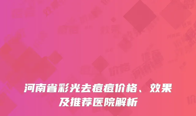 河南省彩光去痘痘价格、效果及推荐医院解析