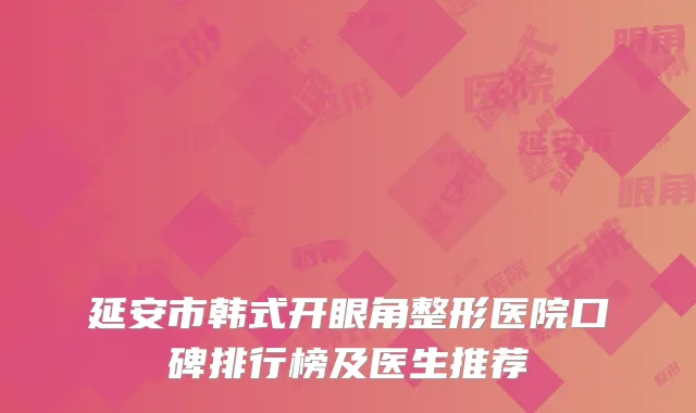 延安市韩式开眼角整形医院口碑排行榜及医生推荐