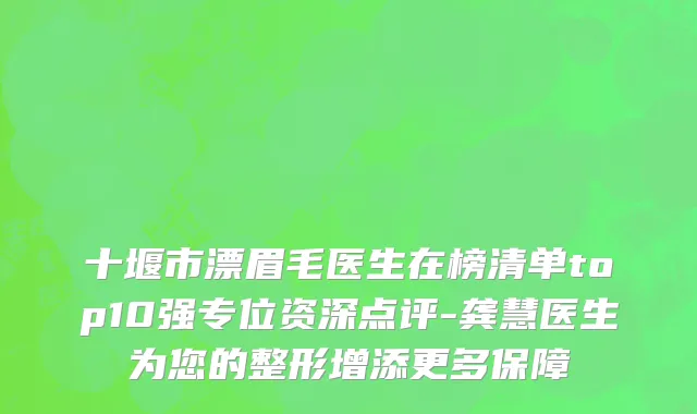十堰市漂眉毛医生在榜清单top10强专位资深点评-龚慧医生为您的整形增添更多保障