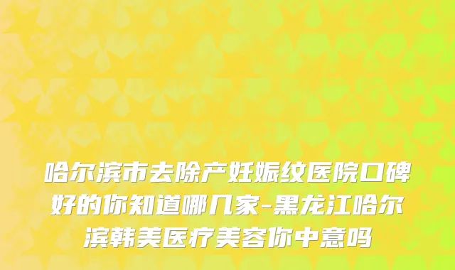 哈尔滨市去除产妊娠纹医院口碑好的你知道哪几家-黑龙江哈尔滨韩美医疗美容你中意吗