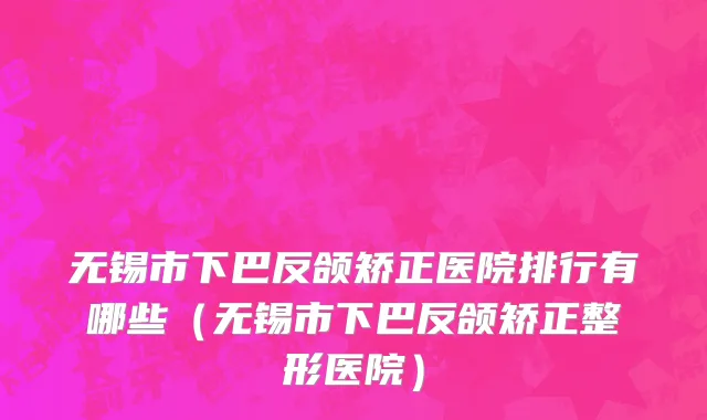 无锡市下巴反颌矫正医院排行有哪些（无锡市下巴反颌矫正整形医院）