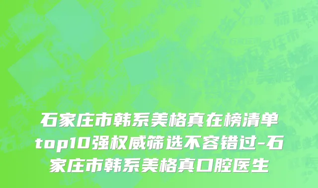 石家庄市韩系美格真在榜清单top10强权威筛选不容错过-石家庄市韩系美格真口腔医生