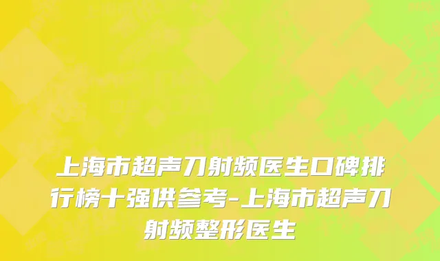 上海市超声刀射频医生口碑排行榜十强供参考-上海市超声刀射频整形医生