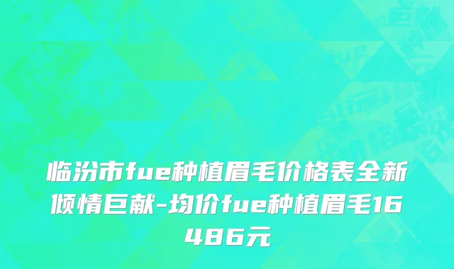 临汾市fue种植眉毛价格表全新倾情巨献-均价fue种植眉毛16486元