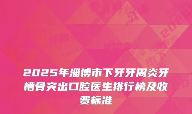2025年淄博市下牙牙周炎牙槽骨突出口腔医生排行榜及收费标准
