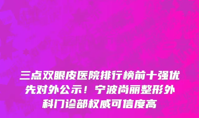 三点双眼皮医院排行榜前十强优先对外公示！宁波尚丽整形外科门诊部权威可信度高