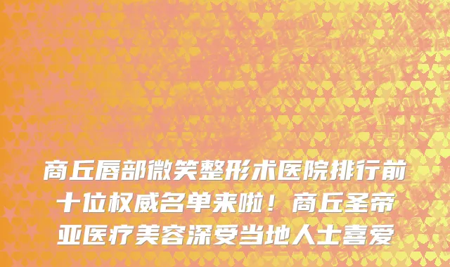 商丘唇部微笑整形术医院排行前十位权威名单来啦!商丘圣帝亚医疗美容深受当地人士喜爱