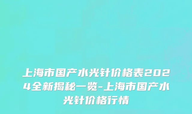 上海市国产水光针价格表2024全新揭秘一览-上海市国产水光针价格行情