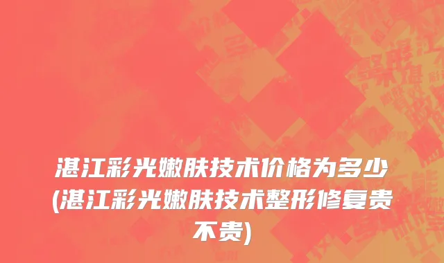 湛江彩光嫩肤技术价格为多少(湛江彩光嫩肤技术整形修复贵不贵)