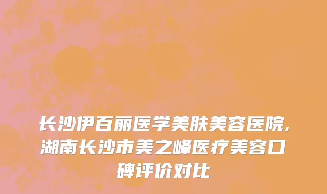 长沙伊百丽医学美肤美容医院,湖南长沙市美之峰医疗美容口碑评价对比