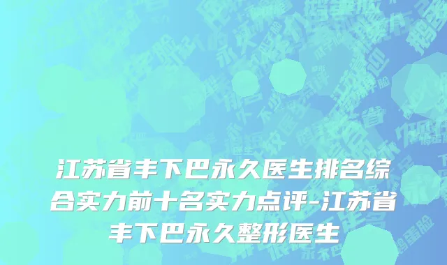 江苏省丰下巴永久医生排名综合实力前十名实力点评-江苏省丰下巴永久整形医生