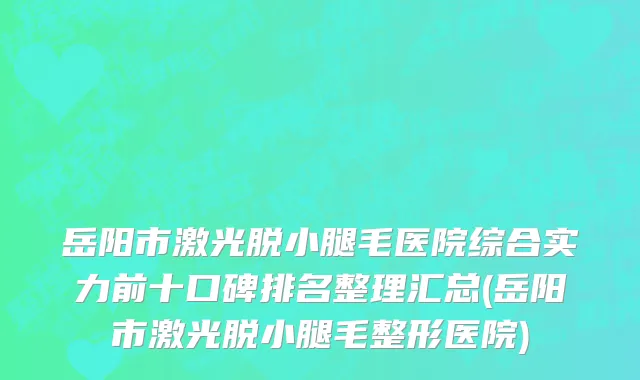 岳阳市激光脱小腿毛医院综合实力前十口碑排名整理汇总(岳阳市激光脱小腿毛整形医院)