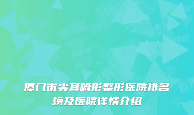厦门市尖耳畸形整形医院排名榜及医院详情介绍