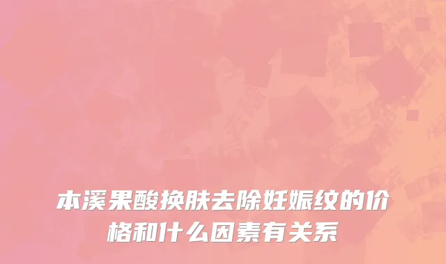 本溪果酸换肤去除妊娠纹的价格和什么因素有关系