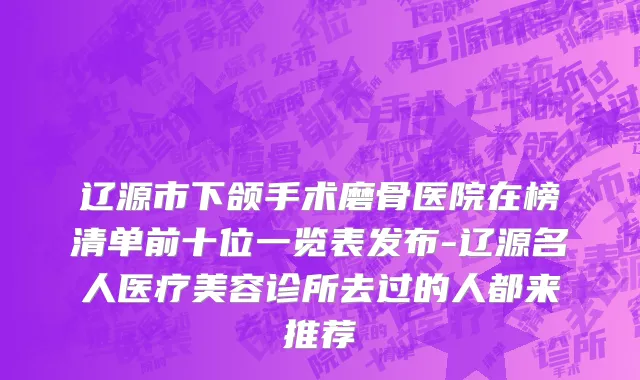辽源市下颌手术磨骨医院在榜清单前十位一览表发布-辽源名人医疗美容诊所去过的人都来推荐
