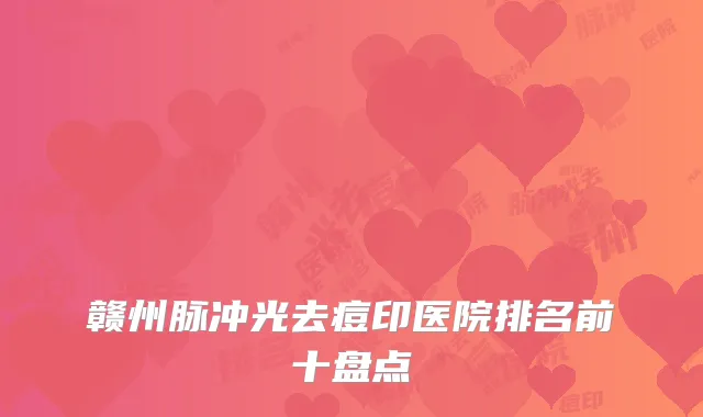 赣州脉冲光去痘印医院排名前十盘点