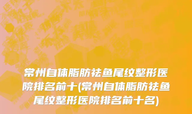 常州自体脂肪祛鱼尾纹整形医院排名前十(常州自体脂肪祛鱼尾纹整形医院排名前十名)