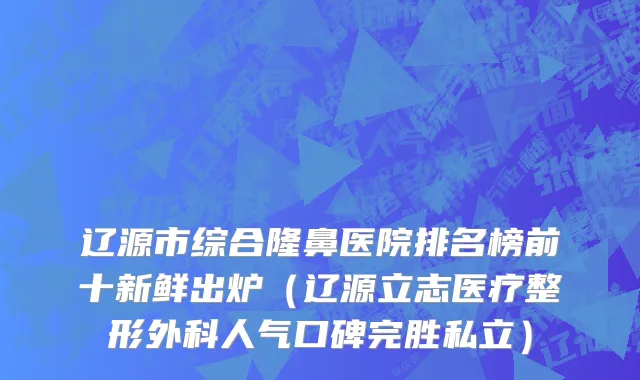 辽源市综合隆鼻医院排名榜前十新鲜出炉（辽源立志医疗整形外科人气口碑完胜私立）