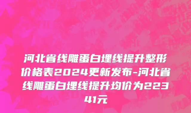 河北省线雕蛋白埋线提升整形价格表2024更新发布-河北省线雕蛋白埋线提升均价为22341元