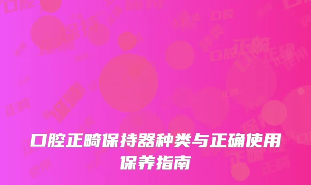 口腔正畸保持器种类与正确使用保养指南
