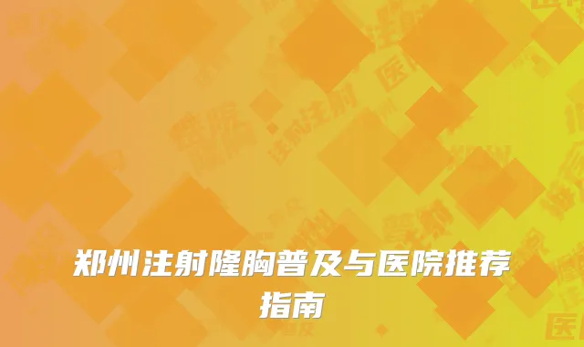 郑州注射隆胸普及与医院推荐指南