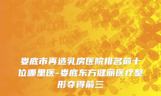 娄底市再造乳房医院排名前十位哪里医-娄底东方健丽医疗整形夺得前三