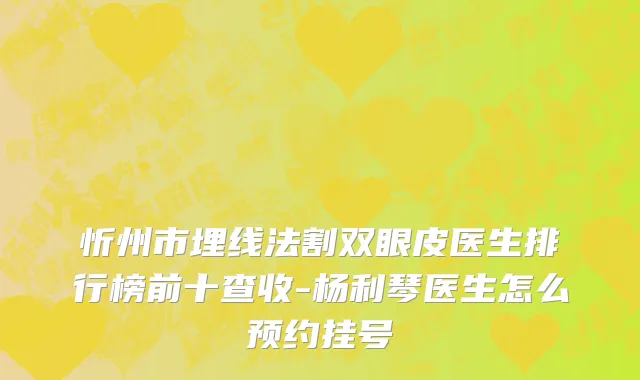 忻州市埋线法割双眼皮医生排行榜前十查收-杨利琴医生怎么预约挂号