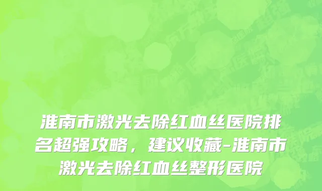 淮南市激光去除红血丝医院排名超强攻略，建议收藏-淮南市激光去除红血丝整形医院