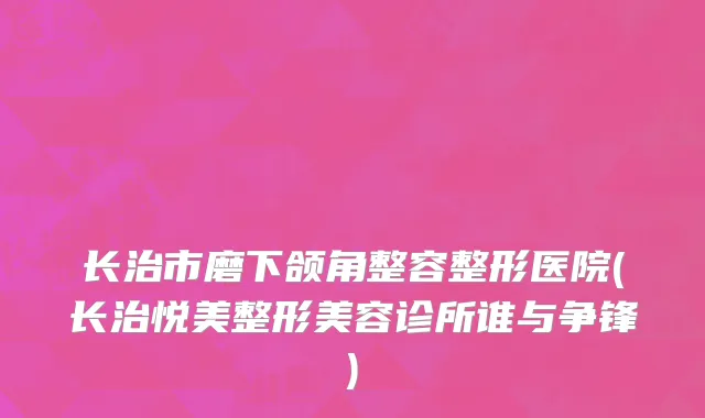 长治市磨下颌角整容整形医院(长治悦美整形美容诊所谁与争锋)