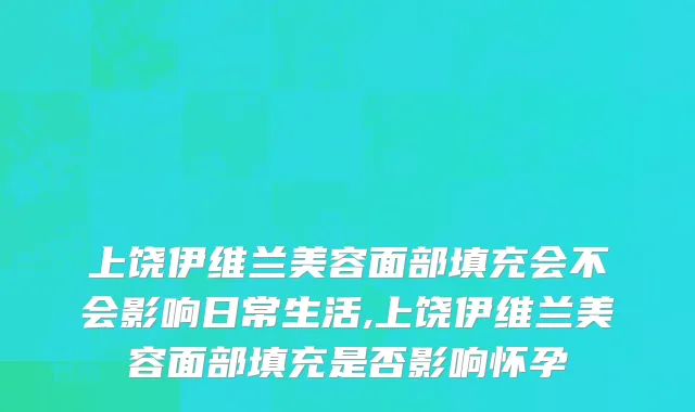 上饶伊维兰美容面部填充会不会影响日常生活,上饶伊维兰美容面部填充是否影响怀孕